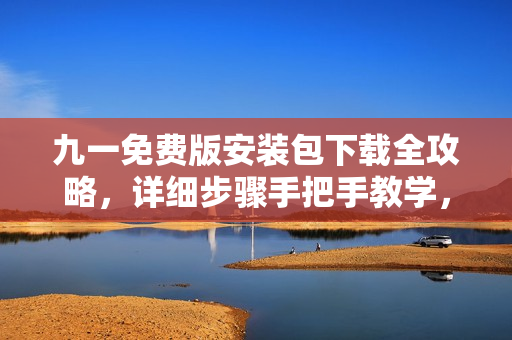 九一免费版安装包下载全攻略，详细步骤手把手教学，轻松安装享受游戏乐趣