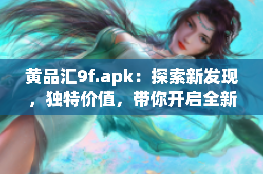 黄品汇9f.apk：探索新发现，独特价值，带你开启全新体验