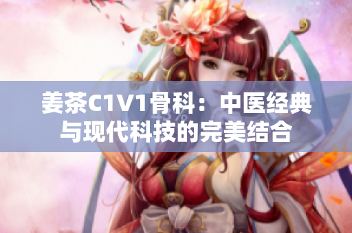 姜茶C1V1骨科：中医经典与现代科技的完美结合