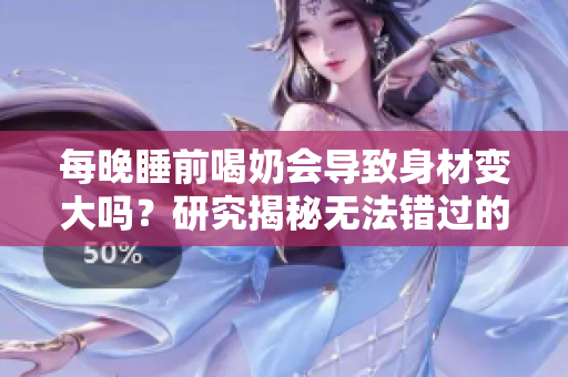 每晚睡前喝奶会导致身材变大吗？研究揭秘无法错过的健康秘诀