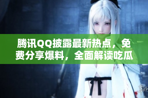 腾讯QQ披露最新热点，免费分享爆料，全面解读吃瓜事件