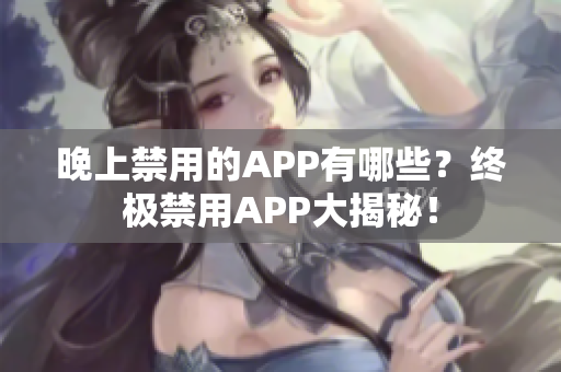 晚上禁用的APP有哪些？终极禁用APP大揭秘！