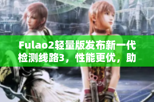 Fulao2轻量版发布新一代检测线路3，性能更优，助您轻松畅玩