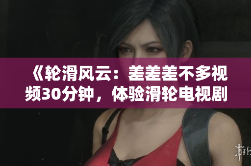 《轮滑风云：差差差不多视频30分钟，体验滑轮电视剧的魅力》