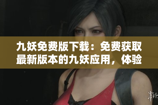 九妖免费版下载：免费获取最新版本的九妖应用，体验无广告、高速下载的游戏、软件资源。