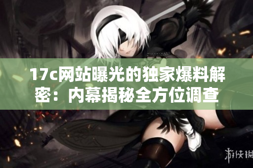17c网站曝光的独家爆料解密：内幕揭秘全方位调查