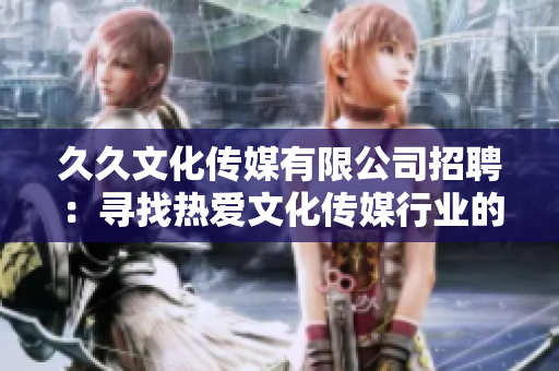 久久文化传媒有限公司招聘：寻找热爱文化传媒行业的人才，共同开启新篇章