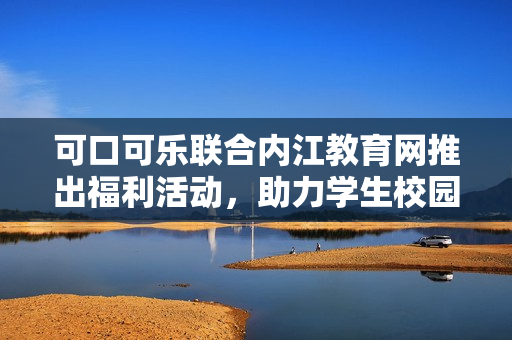 可口可乐联合内江教育网推出福利活动，助力学生校园生活