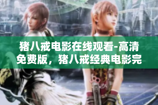 猪八戒电影在线观看-高清免费版，猪八戒经典电影完整版免费在线观看，精选高清资源辑收录。