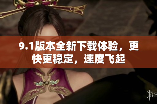 9.1版本全新下载体验，更快更稳定，速度飞起