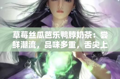 草莓丝瓜芭乐鸭脖奶茶：尝鲜潮流，品味多重，舌尖上的美味组合