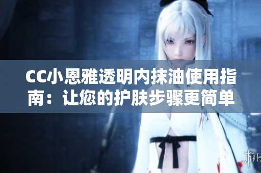 CC小恩雅透明内抹油使用指南：让您的护肤步骤更简单有效