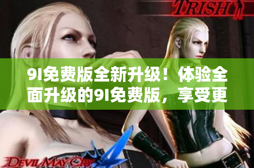 9I免费版全新升级！体验全面升级的9I免费版，享受更多功能和优质服务