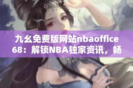 九幺免费版网站nbaoffice68：解锁NBA独家资讯，畅享免费观赛新体验
