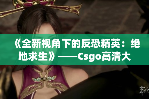 《全新视角下的反恐精英：绝地求生》——Csgo高清大片专题报道