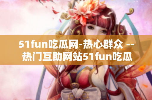51fun吃瓜网-热心群众 -- 热门互助网站51fun吃瓜：社区分享热点最新动态