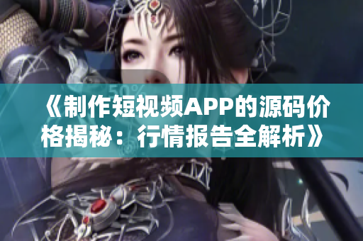 《制作短视频APP的源码价格揭秘：行情报告全解析》