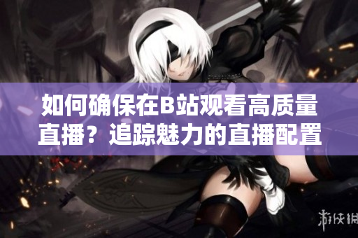 如何确保在B站观看高质量直播？追踪魅力的直播配置需求
