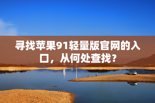 寻找苹果91轻量版官网的入口，从何处查找？