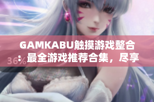 GAMKABU触摸游戏整合：最全游戏推荐合集，尽享绝妙游戏乐趣