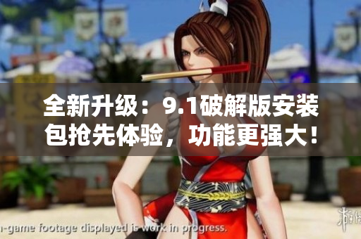 全新升级：9.1破解版安装包抢先体验，功能更强大！