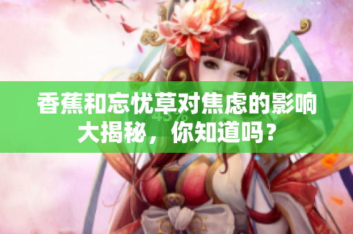 香蕉和忘忧草对焦虑的影响大揭秘，你知道吗？