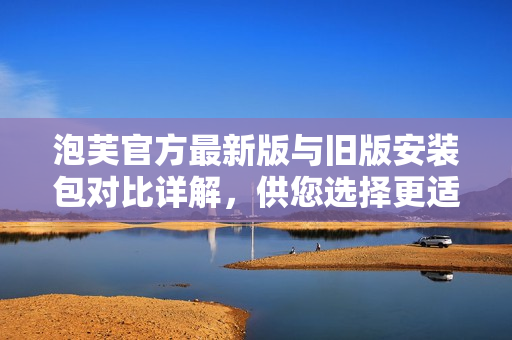 泡芙官方最新版与旧版安装包对比详解，供您选择更适合的版本