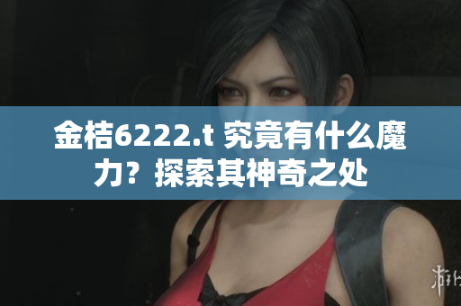 金桔6222.t 究竟有什么魔力？探索其神奇之处