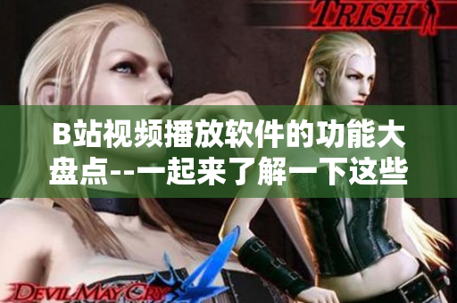 B站视频播放软件的功能大盘点--一起来了解一下这些强大的特色功能!