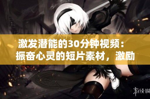 激发潜能的30分钟视频： 振奋心灵的短片素材，激励你迎接挑战