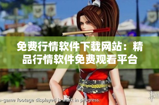免费行情软件下载网站：精品行情软件免费观看平台