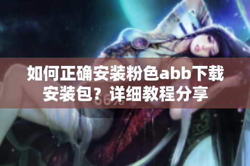 如何正确安装粉色abb下载安装包？详细教程分享
