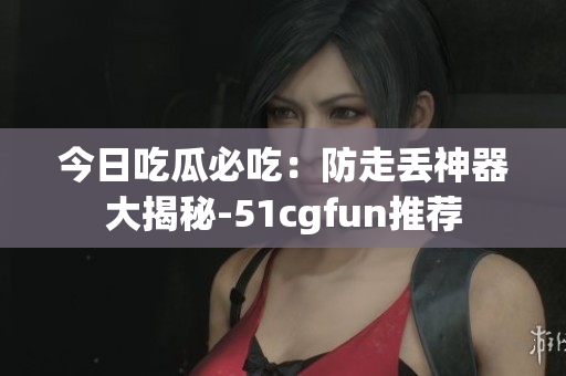 今日吃瓜必吃：防走丢神器大揭秘-51cgfun推荐