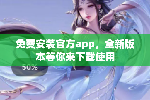 免费安装官方app，全新版本等你来下载使用