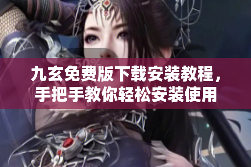九玄免费版下载安装教程，手把手教你轻松安装使用