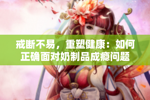 戒断不易，重塑健康：如何正确面对奶制品成瘾问题