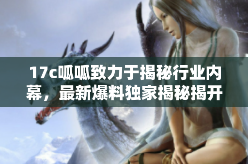 17c呱呱致力于揭秘行业内幕，最新爆料独家揭秘揭开神秘面纱