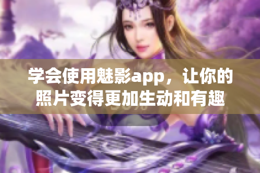 学会使用魅影app，让你的照片变得更加生动和有趣