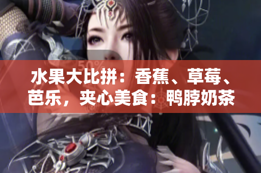水果大比拼：香蕉、草莓、芭乐，夹心美食：鸭脖奶茶，惊艳千层浪吃货们的味蕾