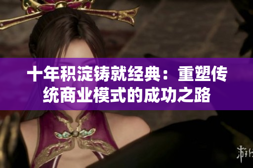 十年积淀铸就经典：重塑传统商业模式的成功之路