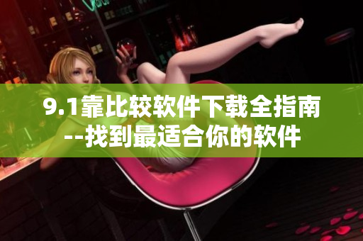9.1靠比较软件下载全指南--找到最适合你的软件