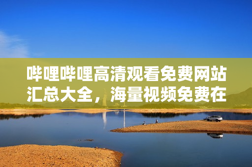 哔哩哔哩高清观看免费网站汇总大全，海量视频免费在线观看列表
