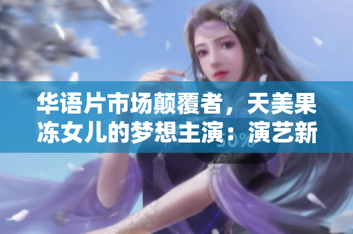 华语片市场颠覆者，天美果冻女儿的梦想主演：演艺新星资料公开
