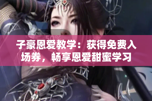 子豪恩爱教学：获得免费入场券，畅享恩爱甜蜜学习