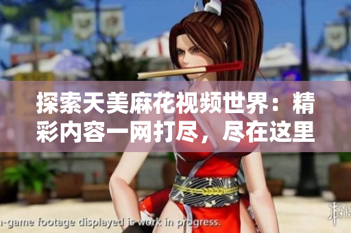 探索天美麻花视频世界：精彩内容一网打尽，尽在这里！
