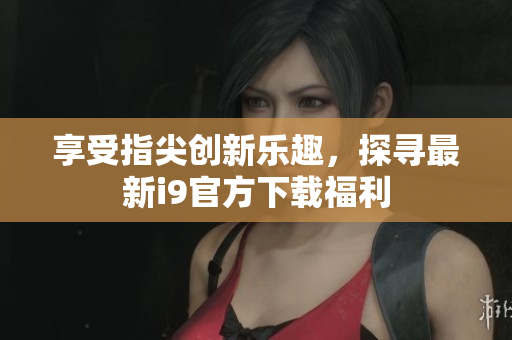 享受指尖创新乐趣，探寻最新i9官方下载福利