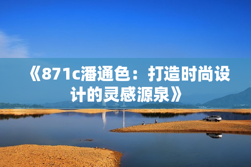 《871c潘通色：打造时尚设计的灵感源泉》