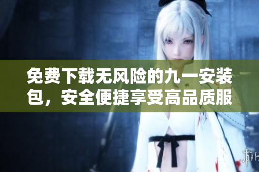 免费下载无风险的九一安装包，安全便捷享受高品质服务