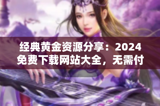 经典黄金资源分享：2024免费下载网站大全，无需付费获取高品质资源