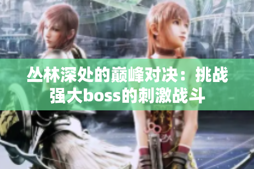 丛林深处的巅峰对决：挑战强大boss的刺激战斗